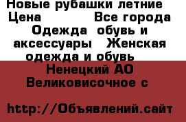 Новые рубашки летние › Цена ­ 2 000 - Все города Одежда, обувь и аксессуары » Женская одежда и обувь   . Ненецкий АО,Великовисочное с.